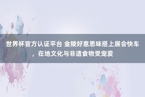 世界杯官方认证平台 金陵好意思味搭上展会快车，在地文化与非遗食物受宠爱