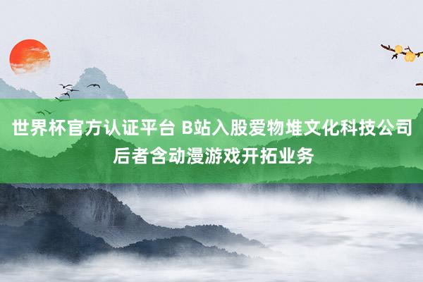 世界杯官方认证平台 B站入股爱物堆文化科技公司 后者含动漫游戏开拓业务