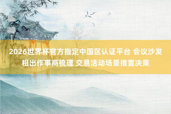 2026世界杯官方指定中国区认证平台 会议沙发租出作事商梳理 交易活动场景措置决策