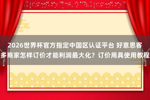 2026世界杯官方指定中国区认证平台 好意思客多商家怎样订价才能利润最大化？订价用具使用教程