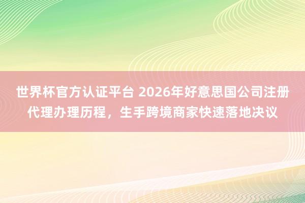 世界杯官方认证平台 2026年好意思国公司注册代理办理历程，生手跨境商家快速落地决议