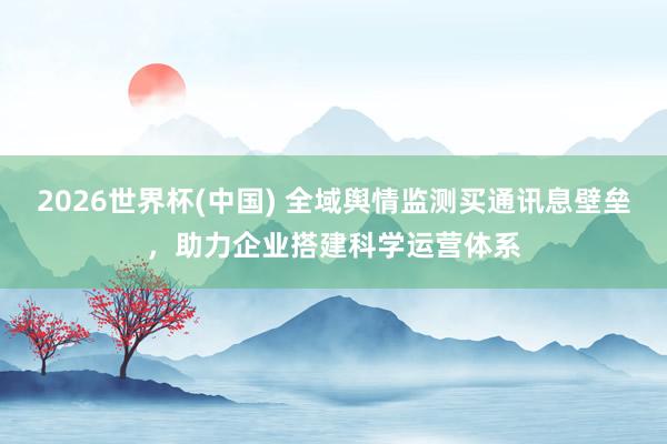 2026世界杯(中国) 全域舆情监测买通讯息壁垒，助力企业搭建科学运营体系