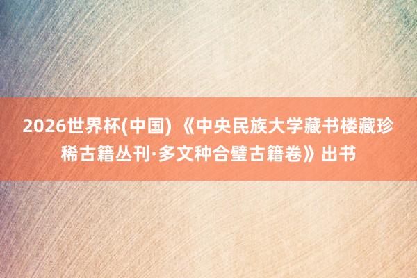 2026世界杯(中国) 《中央民族大学藏书楼藏珍稀古籍丛刊·多文种合璧古籍卷》出书