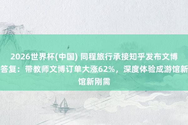 2026世界杯(中国) 同程旅行承接知乎发布文博旅行答复：带教师文博订单大涨62%，深度体验成游馆新刚需