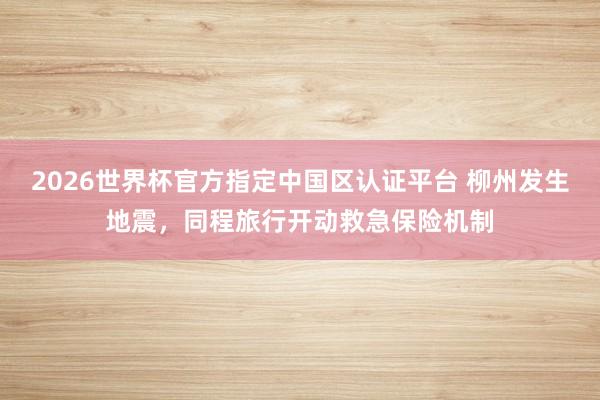 2026世界杯官方指定中国区认证平台 柳州发生地震，同程旅行开动救急保险机制