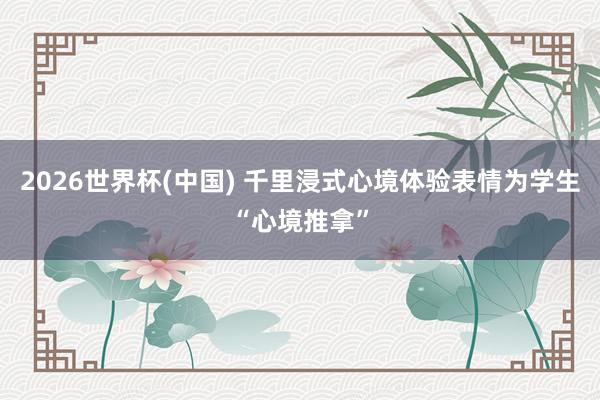 2026世界杯(中国) 千里浸式心境体验表情为学生“心境推拿”