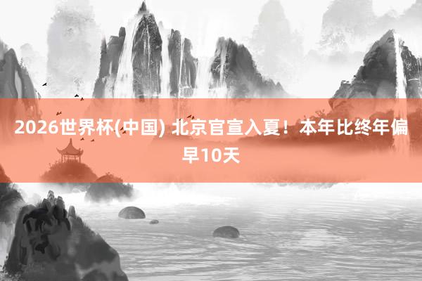 2026世界杯(中国) 北京官宣入夏！本年比终年偏早10天