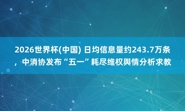 2026世界杯(中国) 日均信息量约243.7万条，中消协发布“五一”耗尽维权舆情分析求教