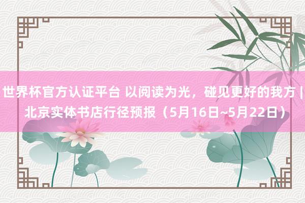 世界杯官方认证平台 以阅读为光，碰见更好的我方 | 北京实体书店行径预报（5月16日~5月22日）