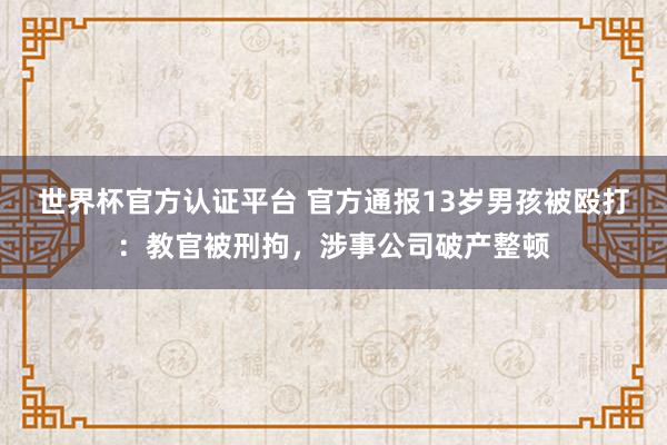 世界杯官方认证平台 官方通报13岁男孩被殴打：教官被刑拘，涉事公司破产整顿