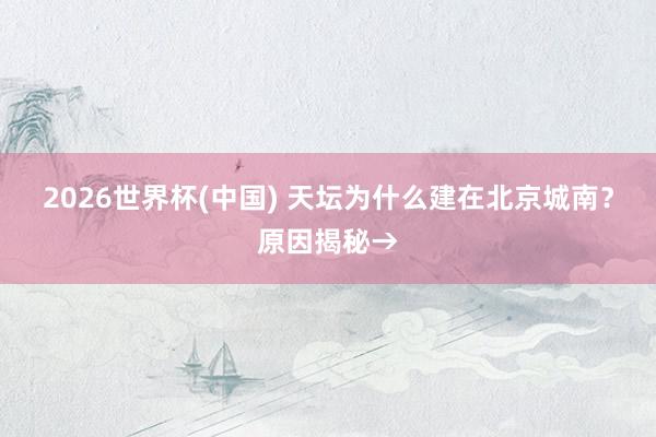 2026世界杯(中国) 天坛为什么建在北京城南？原因揭秘→