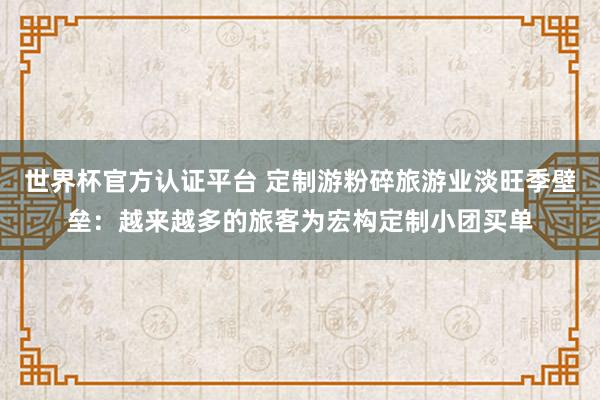 世界杯官方认证平台 定制游粉碎旅游业淡旺季壁垒：越来越多的旅客为宏构定制小团买单