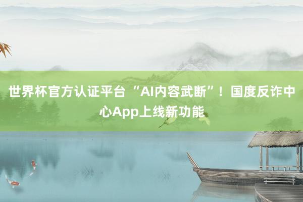 世界杯官方认证平台 “AI内容武断”！国度反诈中心App上线新功能