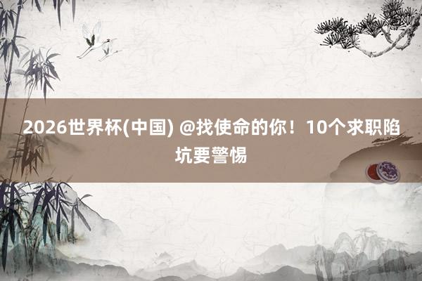 2026世界杯(中国) @找使命的你！10个求职陷坑要警惕