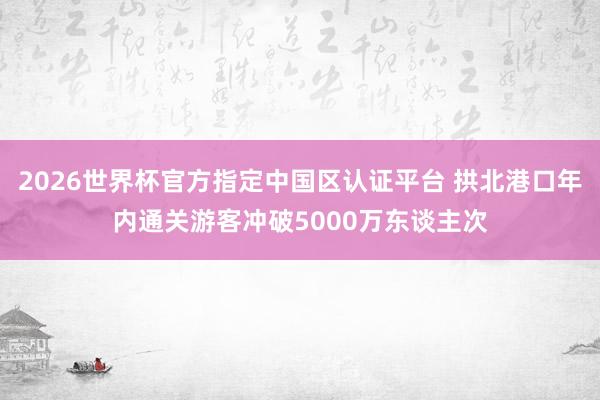 2026世界杯官方指定中国区认证平台 拱北港口年内通关游客冲破5000万东谈主次