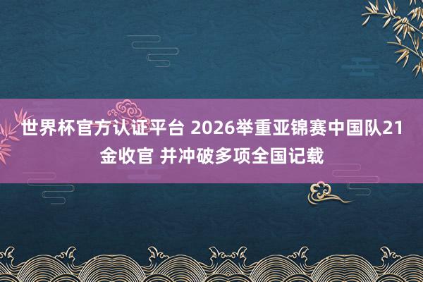 世界杯官方认证平台 2026举重亚锦赛中国队21金收官 并冲破多项全国记载