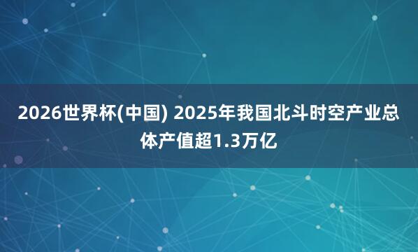 2026世界杯(中国) 2025年我国北斗时空产业总体产值超1.3万亿