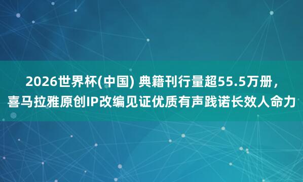 2026世界杯(中国) 典籍刊行量超55.5万册，喜马拉雅原创IP改编见证优质有声践诺长效人命力