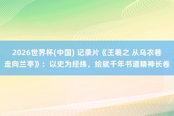 2026世界杯(中国) 记录片《王羲之 从乌衣巷走向兰亭》：以史为经纬，绘就千年书道精神长卷