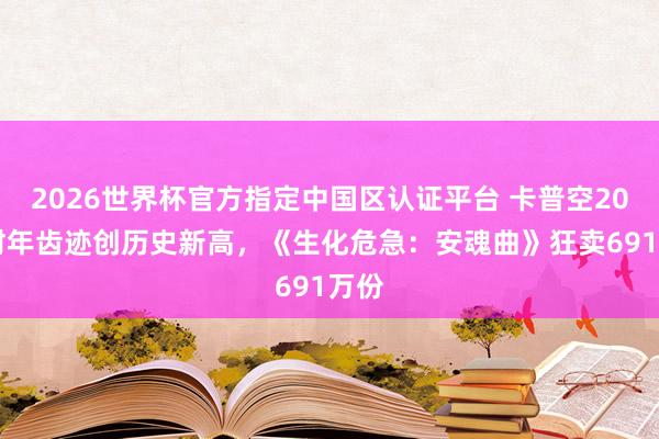 2026世界杯官方指定中国区认证平台 卡普空2026财年齿迹创历史新高，《生化危急：安魂曲》狂卖691万份