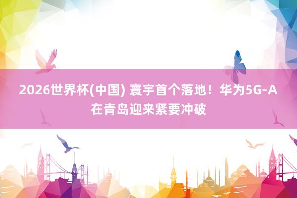 2026世界杯(中国) 寰宇首个落地！华为5G-A在青岛迎来紧要冲破