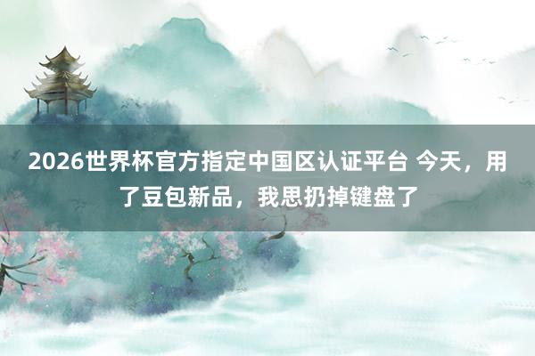 2026世界杯官方指定中国区认证平台 今天，用了豆包新品，我思扔掉键盘了
