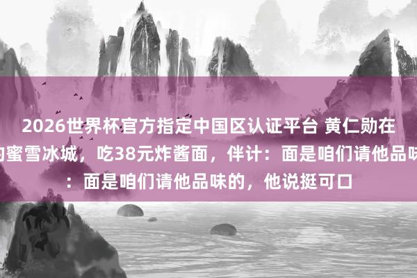 2026世界杯官方指定中国区认证平台 黄仁勋在北京逛街喝8元的蜜雪冰城，吃38元炸酱面，伴计：面是咱们请他品味的，他说挺可口