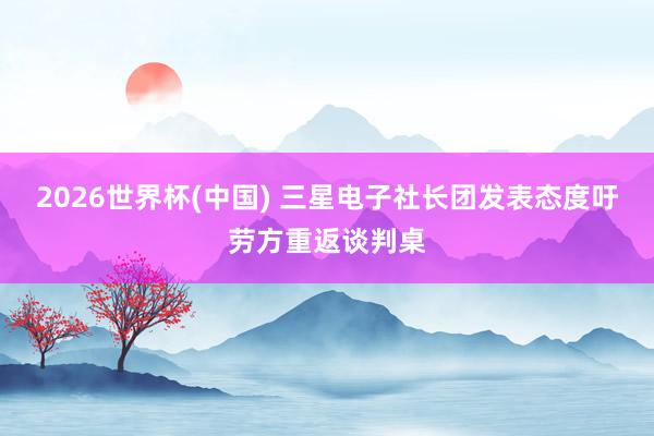 2026世界杯(中国) 三星电子社长团发表态度吁劳方重返谈判桌