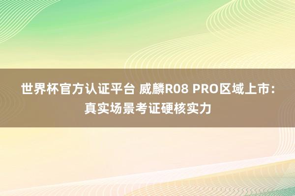 世界杯官方认证平台 威麟R08 PRO区域上市：真实场景考证硬核实力
