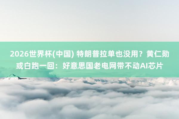 2026世界杯(中国) 特朗普拉单也没用？黄仁勋或白跑一回：好意思国老电网带不动AI芯片