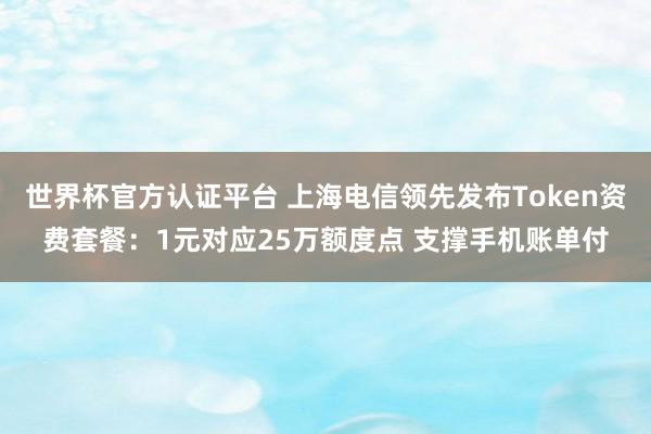 世界杯官方认证平台 上海电信领先发布Token资费套餐：1元对应25万额度点 支撑手机账单付