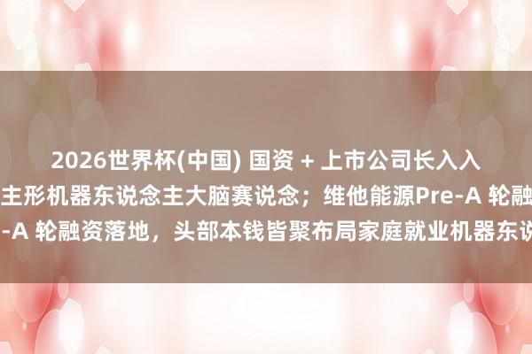 2026世界杯(中国) 国资 + 上市公司长入入局！眸深智能领跑东说念主形机器东说念主大脑赛说念；维他能源Pre-A 轮融资落地，头部本钱皆聚布局家庭就业机器东说念主|创投周报