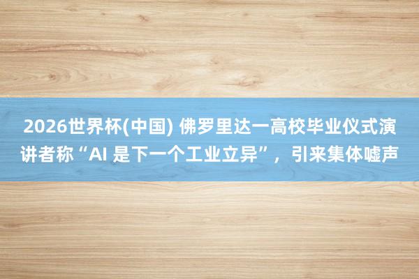 2026世界杯(中国) 佛罗里达一高校毕业仪式演讲者称“AI 是下一个工业立异”，引来集体嘘声