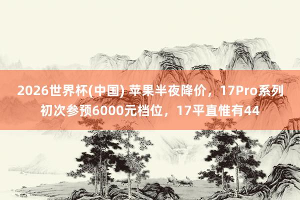 2026世界杯(中国) 苹果半夜降价，17Pro系列初次参预6000元档位，17平直惟有44