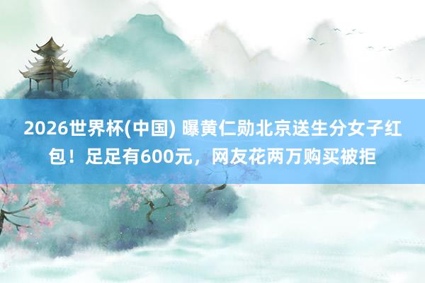 2026世界杯(中国) 曝黄仁勋北京送生分女子红包！足足有600元，网友花两万购买被拒