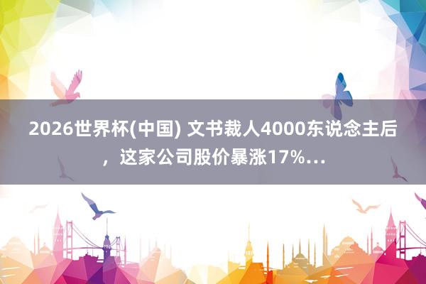 2026世界杯(中国) 文书裁人4000东说念主后，这家公司股价暴涨17%…