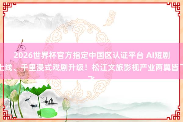 2026世界杯官方指定中国区认证平台 AI短剧上线、千里浸式戏剧升级！松江文旅影视产业两翼皆飞
