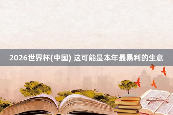 2026世界杯(中国) 这可能是本年最暴利的生意