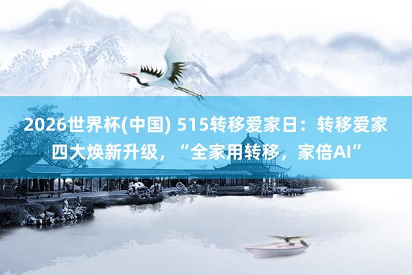 2026世界杯(中国) 515转移爱家日：转移爱家四大焕新升级，“全家用转移，家倍AI”