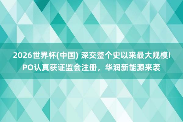 2026世界杯(中国) 深交整个史以来最大规模IPO认真获证监会注册，华润新能源来袭