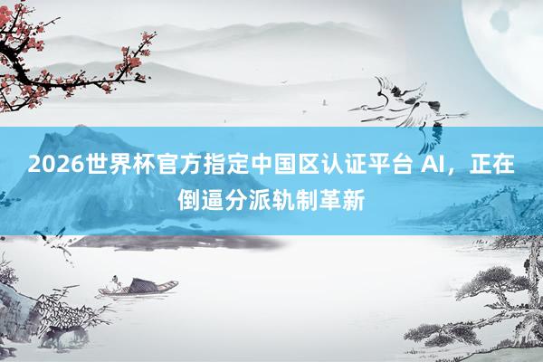2026世界杯官方指定中国区认证平台 AI，正在倒逼分派轨制革新