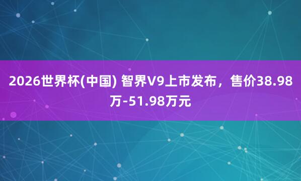 2026世界杯(中国) 智界V9上市发布，<a href=