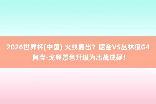 2026世界杯(中国) 火线复出？掘金VS丛林狼G4 阿隆·戈登景色升级为出战成疑！