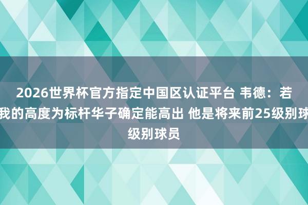 2026世界杯官方指定中国区认证平台 韦德：若以我的高度为标杆华子确定能高出 他是将来前25级别球员