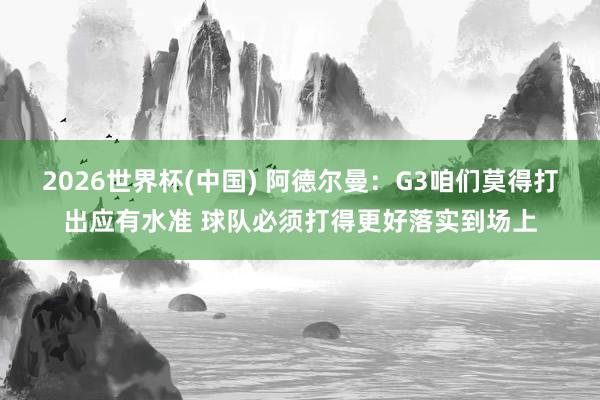 2026世界杯(中国) 阿德尔曼：G3咱们莫得打出应有水准 球队必须打得更好落实到场上
