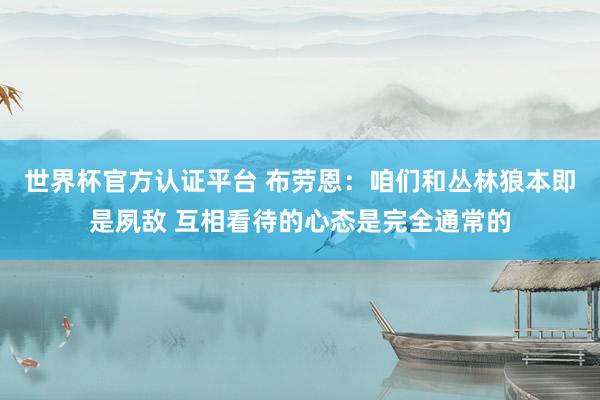 世界杯官方认证平台 布劳恩：咱们和丛林狼本即是夙敌 互相看待的心态是完全通常的