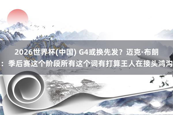 2026世界杯(中国) G4或换先发？迈克·布朗：季后赛这个阶段所有这个词有打算王人在接头鸿沟