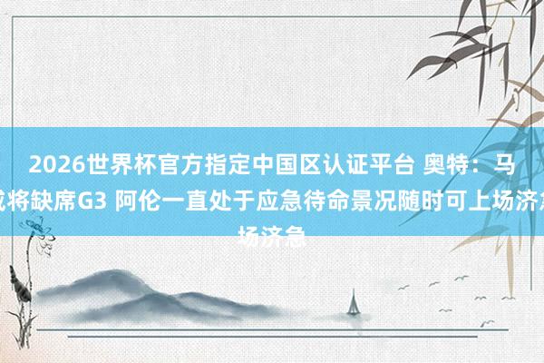 2026世界杯官方指定中国区认证平台 奥特：马威将缺席G3 阿伦一直处于应急待命景况随时可上场济急