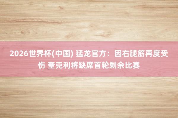 2026世界杯(中国) 猛龙官方：因右腿筋再度受伤 奎克利将缺席首轮剩余比赛