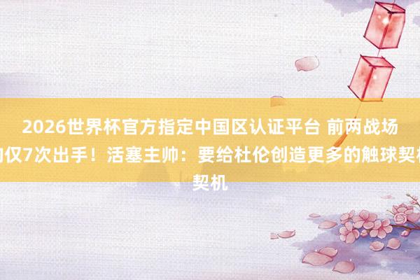 2026世界杯官方指定中国区认证平台 前两战场均仅7次出手！活塞主帅：要给杜伦创造更多的触球契机